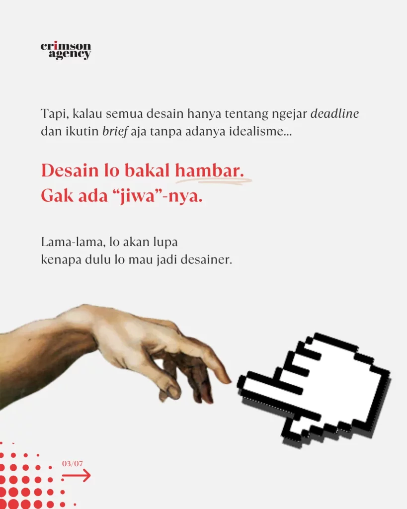 Namun, kalau semua desain cuma soal ngejar deadline dan nurutin brief doang tanpa mikir...  Desain lo bakal hambar. Gak ada “jiwa”-nya. Dan lama-lama, lo lupa kenapa dulu pengen jadi desainer.