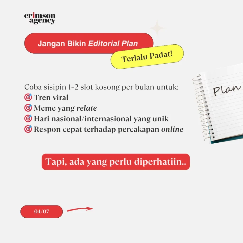 Editorial plan jangan terlalu padat. Coba sisipin 1–2 slot kosong per bulan buat: ? Tren viral ? Meme yang relate ? Hari nasional/internasional unik ? Respon cepat terhadap percakapan online Tapi, ada yang perlu diperhatiin..